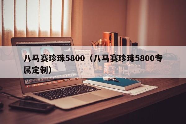 八马赛珍珠5800（八马赛珍珠5800专属定制）