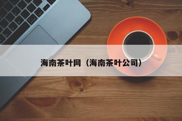 海南茶叶网（海南茶叶公司）