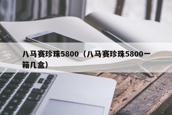 八马赛珍珠5800（八马赛珍珠5800一箱几盒）