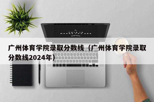 广州体育学院录取分数线（广州体育学院录取分数线2024年）